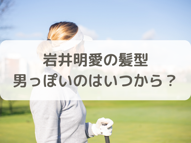 岩井明愛の髪型が男っぽいのはいつから？