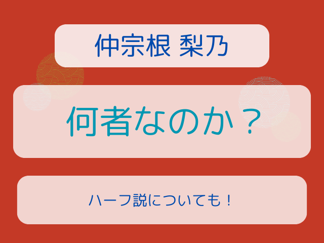 仲宗根梨乃はそもそも何者？ハーフ説についても！