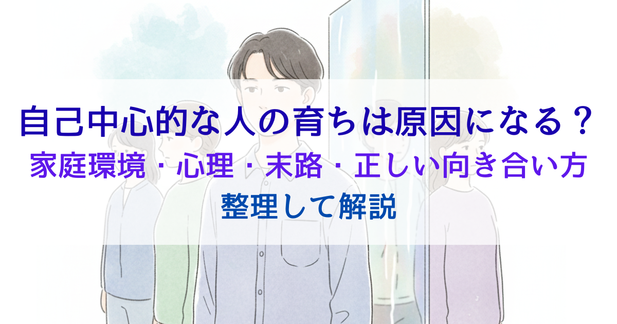 自己中心的な人の育ちは原因になる？家庭環境・心理・末路・正しい向き合い方を整理して解説
